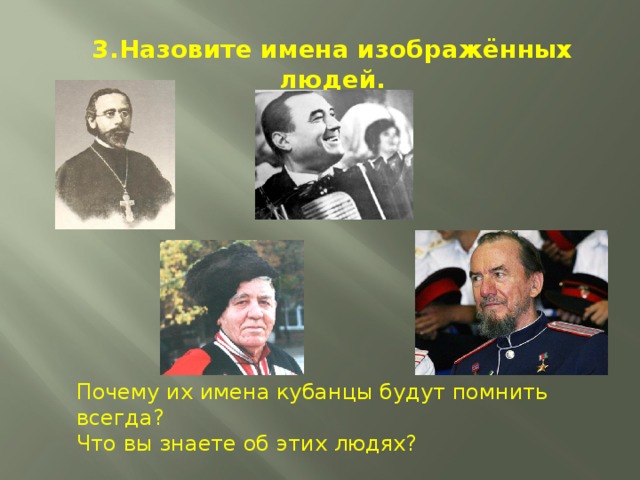 3.Назовите имена изображённых людей. Почему их имена кубанцы будут помнить всегда? Что вы знаете об этих людях? 