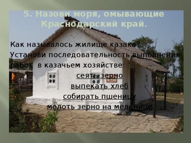 5. Назови моря, омывающие Краснодарский край . Как называлось жилище казака? Установи последовательность выполнения работ в казачьем хозяйстве: сеять зерно выпекать хлеб собирать пшеницу молоть зерно на мельнице 