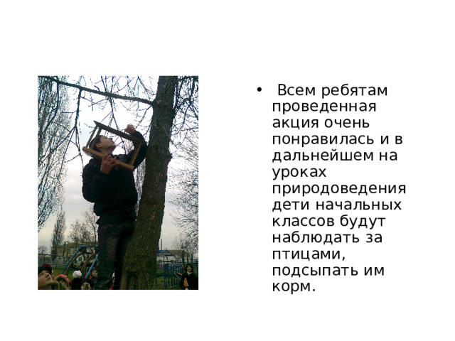  Всем ребятам проведенная акция очень понравилась и в дальнейшем на уроках природоведения дети начальных классов будут наблюдать за птицами, подсыпать им корм. 