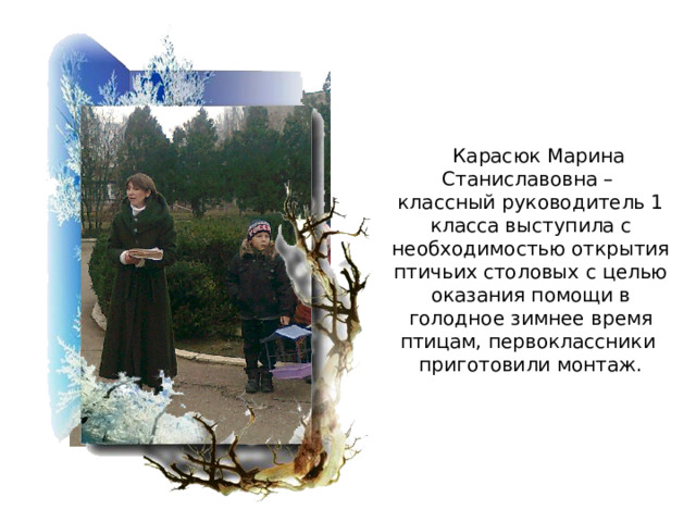 Карасюк Марина Станиславовна – классный руководитель 1 класса выступила с необходимостью открытия птичьих столовых с целью оказания помощи в голодное зимнее время птицам, первоклассники приготовили монтаж. 