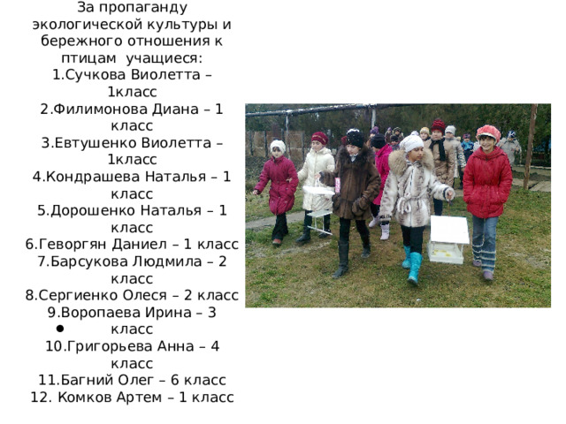 За пропаганду экологической культуры и бережного отношения к птицам учащиеся: 1.Сучкова Виолетта – 1класс 2.Филимонова Диана – 1 класс 3.Евтушенко Виолетта – 1класс 4.Кондрашева Наталья – 1 класс 5.Дорошенко Наталья – 1 класс 6.Геворгян Даниел – 1 класс 7.Барсукова Людмила – 2 класс 8.Сергиенко Олеся – 2 класс 9.Воропаева Ирина – 3 класс 10.Григорьева Анна – 4 класс 11.Багний Олег – 6 класс 12. Комков Артем – 1 класс 