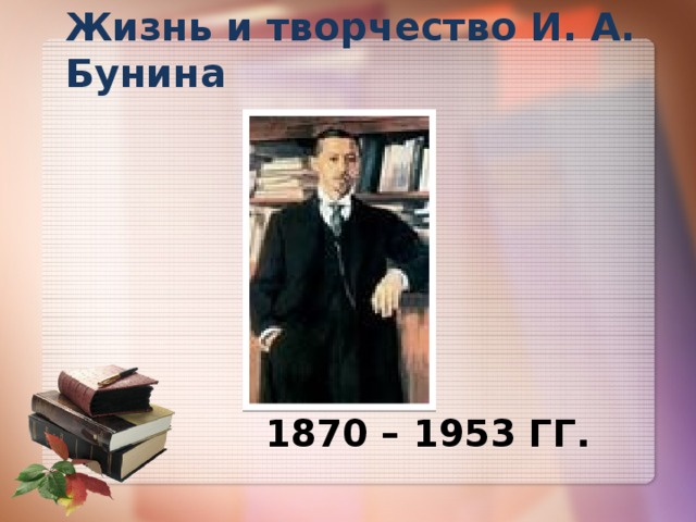 Жизнь и творчество И. А. Бунина  1870 – 1953 гг. 