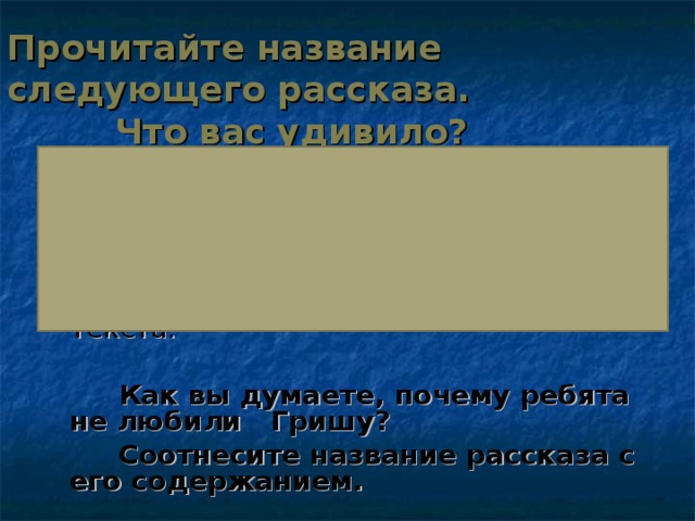 Прочитайте название следующего рассказа.  Что вас удивило?  Что попросили у Гриши?  Что он ответил?  О какой помощи попросили Гришу?  Что он ответил?   Ответьте на вопросы строчками из текста.  Как вы думаете, почему ребята не любили Гришу?  Соотнесите название рассказа с его содержанием. 