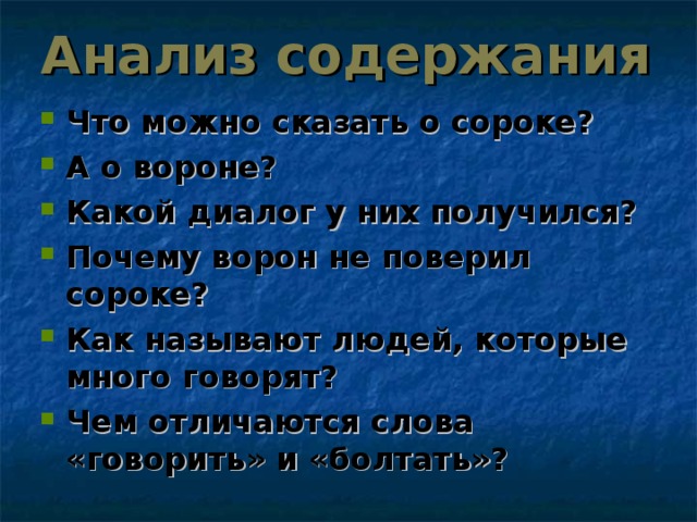 Анализ содержания Что можно сказать о сороке? А о вороне? Какой диалог у них получился? Почему ворон не поверил сороке? Как называют людей, которые много говорят? Чем отличаются слова «говорить» и «болтать»? 