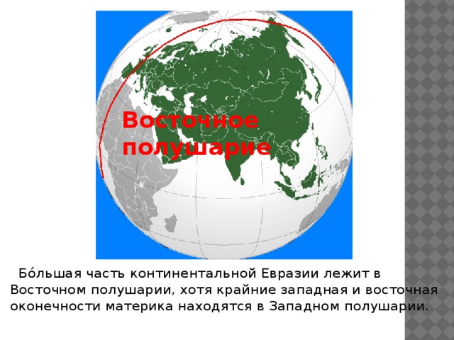 Восточное полушарие  Бо́льшая часть континентальной Евразии лежит в Восточном полушарии, хотя крайние западная и восточная оконечности материка находятся в Западном полушарии. 