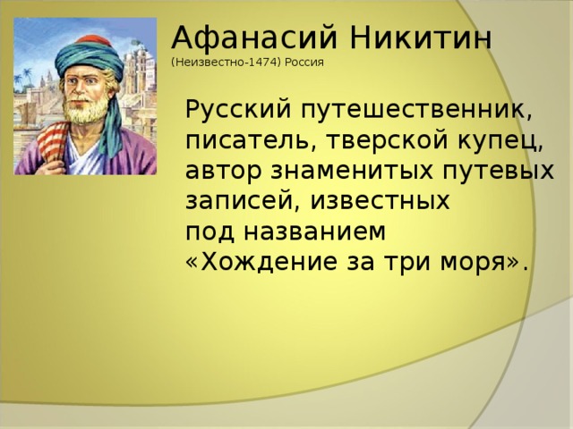 Афанасий Никитин (Неизвестно-1474) Россия Русский путешественник, писатель, тверской купец, автор знаменитых путевых записей, известных под названием «Хождение за три моря». 