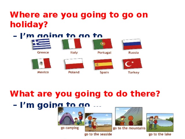 Where are you going to go on holiday?  – I’m going to go to …     What are you going to do there?  – I’m going to go … 