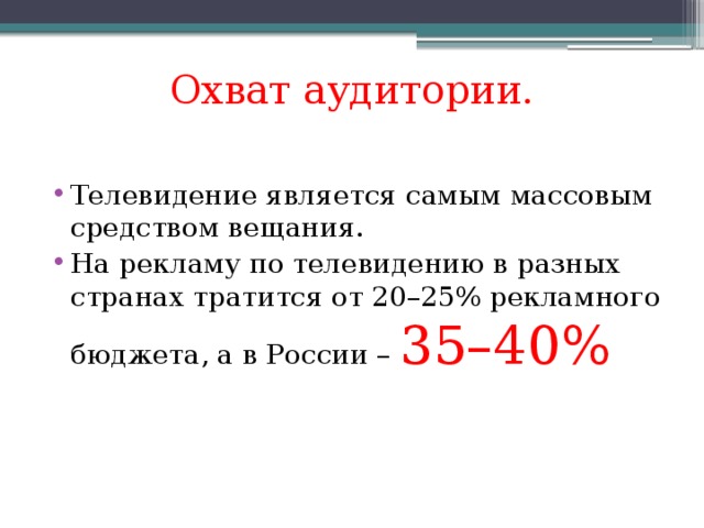 Охват аудитории. Телевидение является самым массовым средством вещания. На рекламу по телевидению в разных странах тратится от 20–25% рекламного бюджета, а в России – 35–40% 