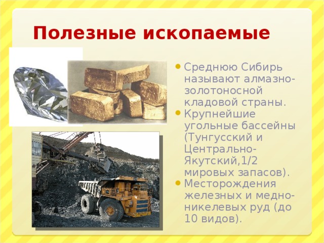 Полезные ископаемые Среднюю Сибирь называют алмазно-золотоносной кладовой страны. Крупнейшие угольные бассейны (Тунгусский и Центрально-Якутский,1/2 мировых запасов). Месторождения железных и медно-никелевых руд (до 10 видов). 