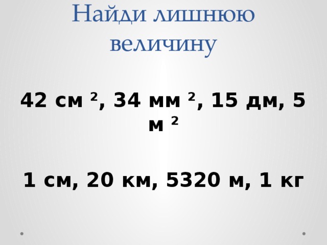 Найди лишнюю величину  42 см ², 34 мм ², 15 дм, 5 м ²  1 см, 20 км, 5320 м, 1 кг 