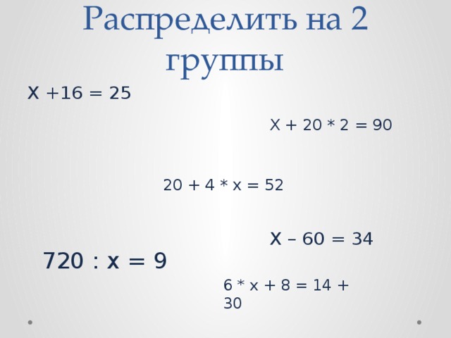 Распределить на 2 группы X +16 = 25 X + 20 * 2 = 90 20 + 4 * x = 52 X – 60 = 34 720 : x = 9 6 * x + 8 = 14 + 30 