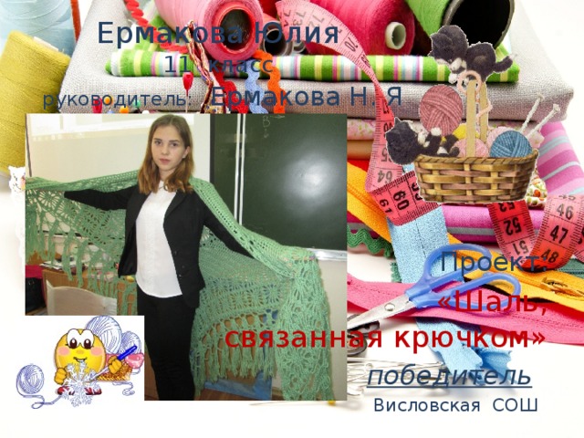 Ермакова Юлия  11 класс   руководитель: Ермакова Н. Я Проект:  «Шаль, связанная крючком» победитель  Висловская СОШ 