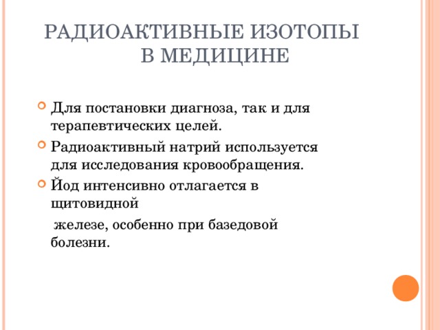 РАДИОАКТИВНЫЕ ИЗОТОПЫ  В МЕДИЦИНЕ Для постановки диагноза, так и для терапевтических целей. Радиоактивный натрий используется для исследования кровообращения. Йод интенсивно отлагается в щитовидной  железе, особенно при базедовой болезни. 