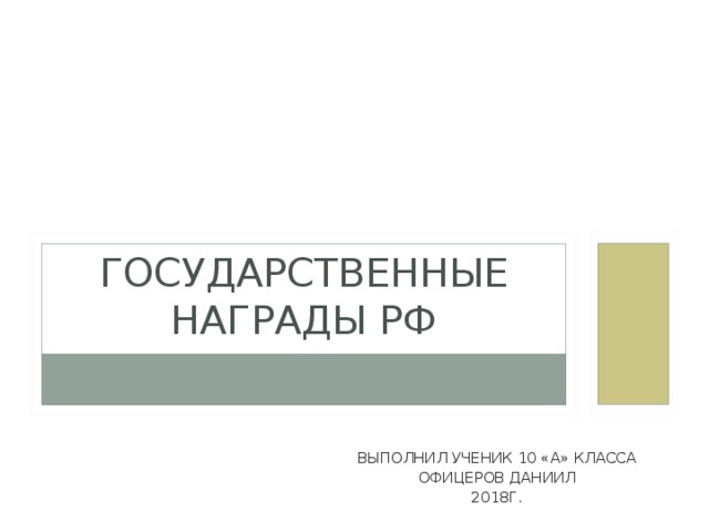 ГОСУДАРСТВЕННЫЕ НАГРАДЫ РФ ВЫПОЛНИЛ УЧЕНИК 10 «А» КЛАССА ОФИЦЕРОВ ДАНИИЛ 2018Г. 