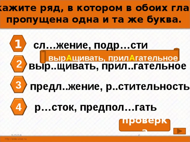 А5. Укажите ряд, в котором в обоих глаголах пропущена одна и та же буква. 1 сл…жение, подр…сти выр А щивать, прил А гательное 2 выр..щивать, прил..гательное 3 предл..жение, р..стительность 4 р…сток, предпол…гать проверка 6 5/2/18 