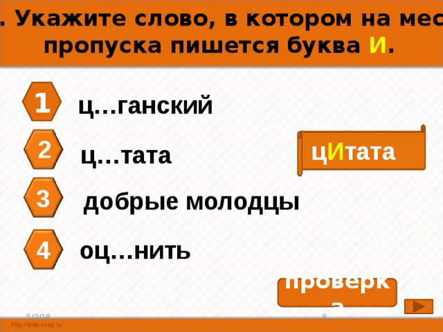 А7. Укажите слово, в котором на месте пропуска пишется буква И . 1 ц…ганский 2 ц И тата ц…тата 3 добрые молодцы 4 оц…нить проверка 8 5/2/18 