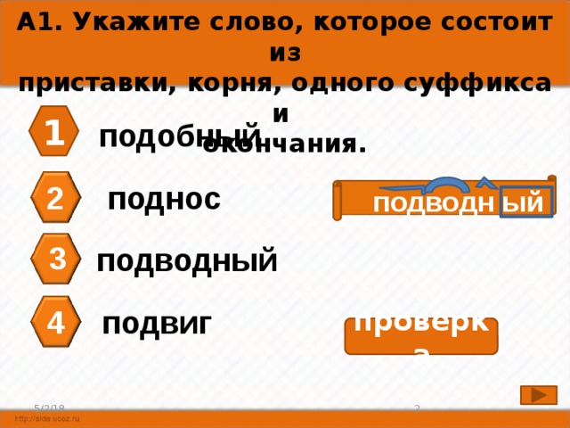 А1. Укажите слово, которое состоит из приставки, корня, одного суффикса и окончания. 1 подобный поднос 2 подводн ый 3 подводный подвиг 4 проверка  5/2/18 