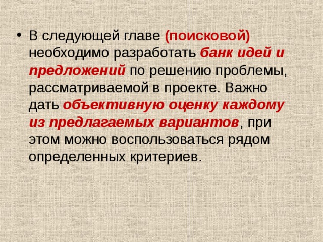 В следующей главе (поисковой)  необходимо разработать банк идей и предложений по решению проблемы, рассматриваемой в проекте. Важно дать объективную оценку  каждому из предлагаемых вариантов , при этом можно воспользоваться рядом определенных критериев. 