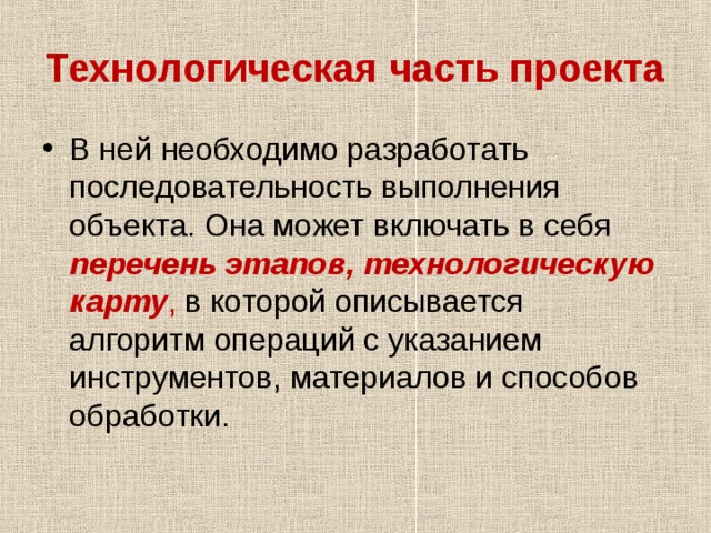 Технологическая часть проекта В ней необходимо разработать последовательность выполнения объекта. Она может включать в себя перечень этапов, технологическую карту , в которой описывается алгоритм операций с указанием инструментов, материалов и способов обработки. 