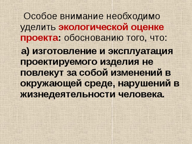  Особое внимание необходимо уделить  экологической оценке проекта : обоснованию того, что:   а) изготовление и эксплуатация проектируемого изделия не повлекут за собой изменений в окружающей среде, нарушений в жизнедеятельности человека. 