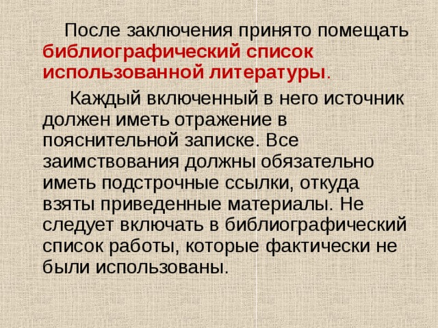  После заключения принято помещать библиографический список использованной литературы .  Каждый включенный в него источник должен иметь отражение в пояснительной записке. Все заимствования должны обязательно иметь подстрочные ссылки, откуда взяты приведенные материалы. Не следует включать в библиографический список работы, которые фактически не были использованы. 