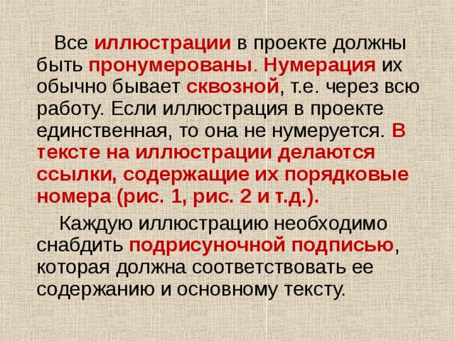  Все иллюстрации в проекте должны быть пронумерованы . Нумерация  их обычно бывает сквозной , т.е. через всю работу. Если иллюстрация в проекте единственная, то она не нумеруется. В тексте на иллюстрации делаются ссылки, содержащие их порядковые номера (рис. 1, рис. 2 и т.д.).   Каждую иллюстрацию необходимо снабдить подрисуночной подписью , которая должна соответствовать ее содержанию и основному тексту. 