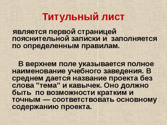 Титульный лист  является первой страницей пояснительной записки и заполняется по определенным правилам.   В верхнем поле указывается полное наименование учебного заведения. В среднем дается название проекта без слова 