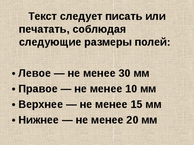  Текст следует писать или печатать, соблюдая следующие размеры полей:  • Левое — не менее 30 мм • Правое — не менее 10 мм • Верхнее — не менее 15 мм • Нижнее — не менее 20 мм 