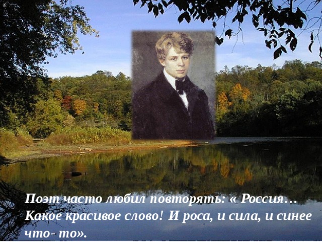   Поэт часто любил повторять: « Россия… Какое красивое слово! И роса, и сила, и синее что- то».   