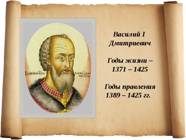 Василий I Дмитриевич   Годы жизни – 1371 – 1425   Годы правления 1389 – 1425 гг. 