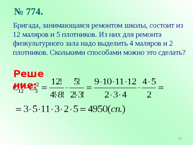  № 774.  Бригада, занимающаяся ремонтом школы, состоит из 12 маляров и 5 плотников. Из них для ремонта физкультурного зала надо выделить 4 маляров и 2 плотников. Сколькими способами можно это сделать? Решение:   