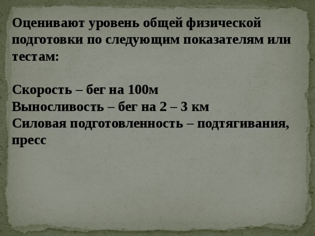 Оценивают уровень общей физической подготовки по следующим показателям или тестам:   Скорость – бег на 100м  Выносливость – бег на 2 – 3 км  Силовая подготовленность – подтягивания, пресс 