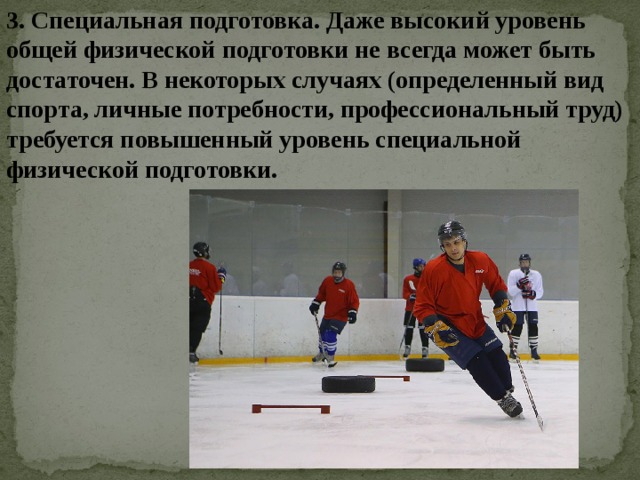 3. Специальная подготовка. Даже высокий уровень общей физической подготовки не всегда может быть достаточен. В некоторых случаях (определенный вид спорта, личные потребности, профессиональный труд) требуется повышенный уровень специальной физической подготовки. 