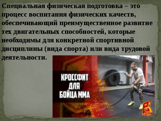 Специальная физическая подготовка – это процесс воспитания физических качеств, обеспечивающий преимущественное развитие тех двигательных способностей, которые необходимы для конкретной спортивной дисциплины (вида спорта) или вида трудовой деятельности.  
