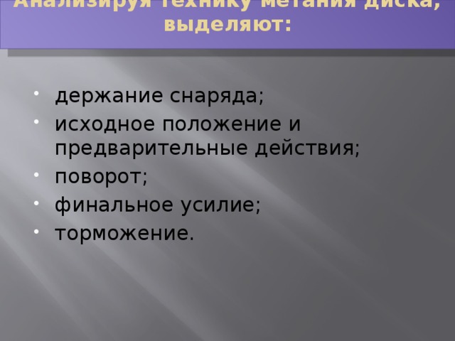 Анализируя технику метания диска, выделяют:   держание снаряда; исходное положение и предварительные действия; поворот; финальное усилие; торможение. 