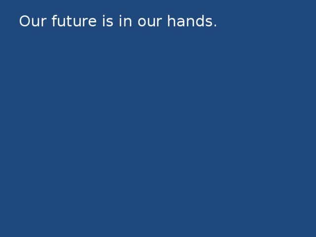 Our future is in our hands.   