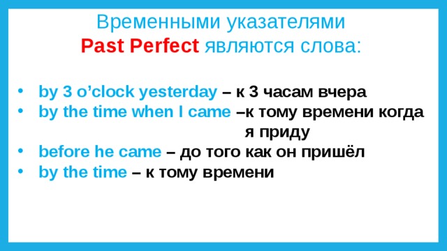 Временными указателями Past Perfect являются слова: by 3 o’clock yesterday – к 3 часам вчера by the time when I came –к тому времени когда  я приду before he came – до того как он пришёл by the time –  к тому времени 