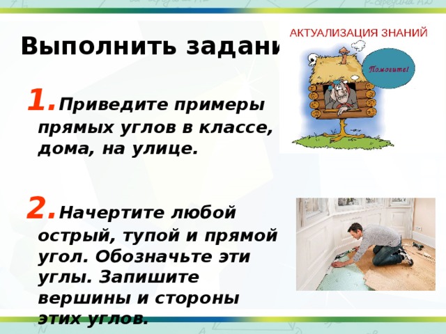 Выполнить задания. 1. Приведите примеры прямых углов в классе, дома, на улице. 2. Начертите любой острый, тупой и прямой угол. Обозначьте эти углы. Запишите вершины и стороны этих углов.