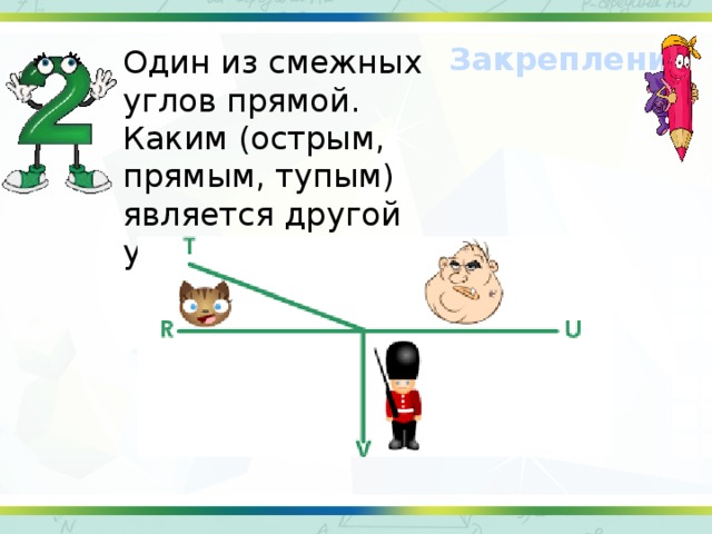 Закрепление  Один из смежных углов прямой. Каким (острым, прямым, тупым) является другой угол?