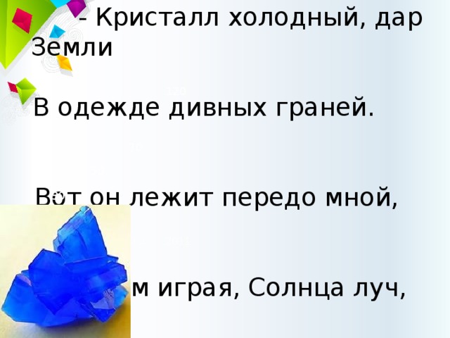 Таинственных хранитель сил И древности преданий - Кристалл холодный, дар Земли В одежде дивных граней. Вот он лежит передо мной, И с ним играя, Солнца луч, Свой исполняет танец. Виктор Слётов   120 70 50 30 2008 2009 2010 2011 