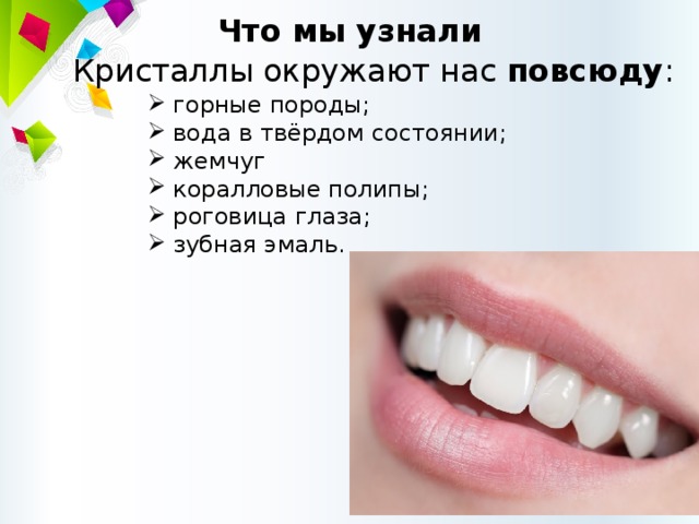 Что мы узнали Кристаллы окружают нас повсюду :  горные породы;  вода в твёрдом состоянии;  жемчуг  коралловые полипы;  роговица глаза;  зубная эмаль. 