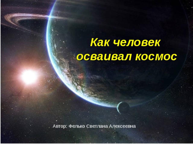 Как человек космос покорял Как человек  осваивал космос Автор: Фелько Светлана Алексеевна 