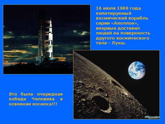 16 июля 1969 года пилотируемый космический корабль серии «Аполлон», впервые доставил людей на поверхность другого космического тела – Луны. Это была очередная победа Человека в освоении космоса!!! 
