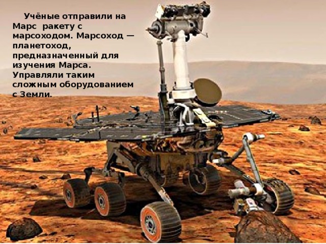  Учёные отправили на Марс ракету с марсоходом. Марсоход — планетоход, предназначенный для изучения Марса. Управляли таким сложным оборудованием с Земли. 