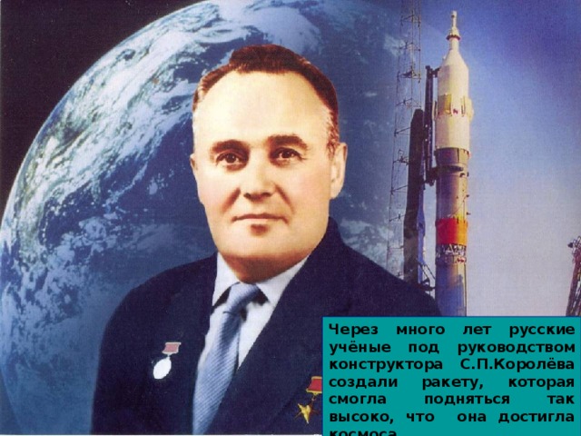 Через много лет русские учёные под руководством конструктора С.П.Королёва создали ракету, которая смогла подняться так высоко, что она достигла космоса. 