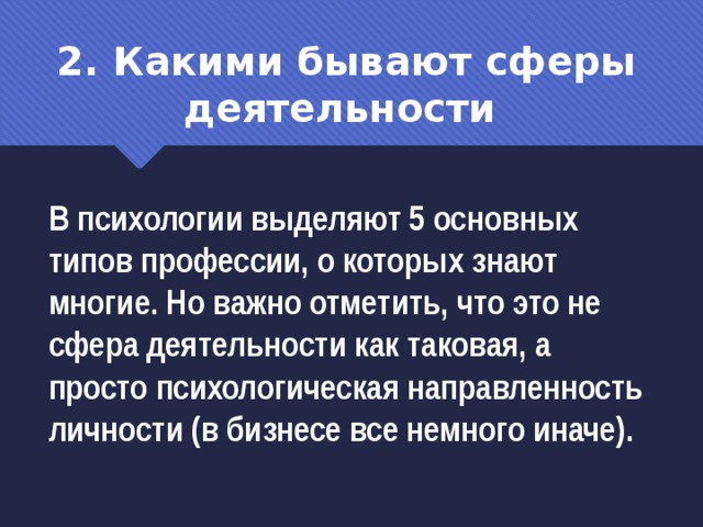 2. Какими бывают сферы деятельности В психологии выделяют 5 основных типов профессии, о которых знают многие. Но важно отметить, что это не сфера деятельности как таковая, а просто психологическая направленность личности (в бизнесе все немного иначе). 