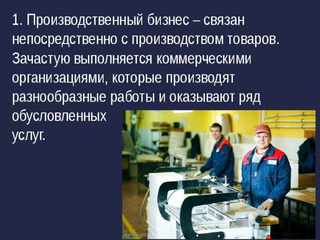 1. Производственный бизнес – связан непосредственно с производством товаров. Зачастую выполняется коммерческими организациями, которые производят разнообразные работы и оказывают ряд обусловленных услуг. 