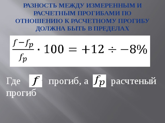 Разность между измеренным и расчетным прогибами по отношению к расчетному прогибу должна быть в пределах Где прогиб, а расчтеный прогиб 