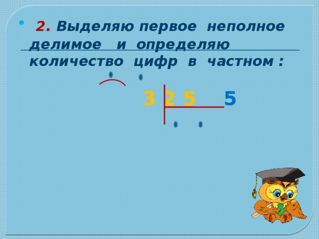  2. Выделяю первое неполное делимое и определяю количество цифр в частном :   3 2 5  5  