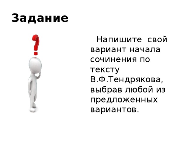 Задание Напишите свой вариант начала сочинения по тексту В.Ф.Тендрякова, выбрав любой из предложенных вариантов. 